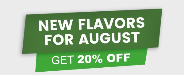 New Flavors for August  Get 20% OFF with Code: AUGUSTNEW