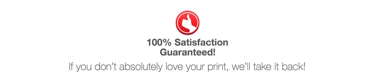 100% Satisfaction Guaranteed! If you don't absolutely love your print, we'll take it back!