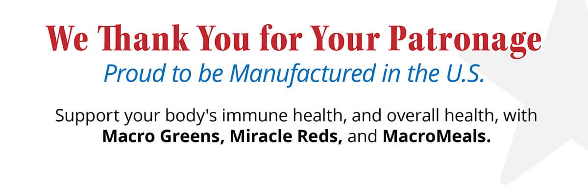 We Thank You for Your Patronage and are Proud to be Manufactured in the U.S. | Support your body's immune health, and overall health, with Macro Greens, Miracle Reds, and MacroMeals.