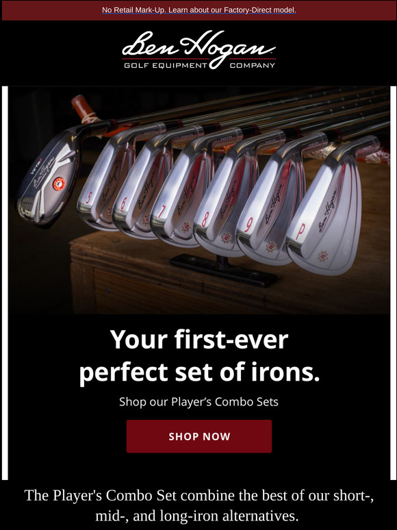Ben Hogan Golf Equipment Company Customcrafted in Fort Worth, Texas. Factorydirect to your