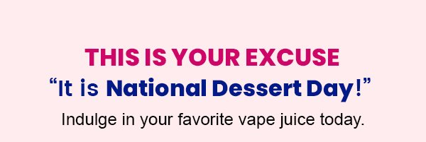 This Is Your Excuse “It is National Dessert Day!” Indulge in your favorite vape juice today.