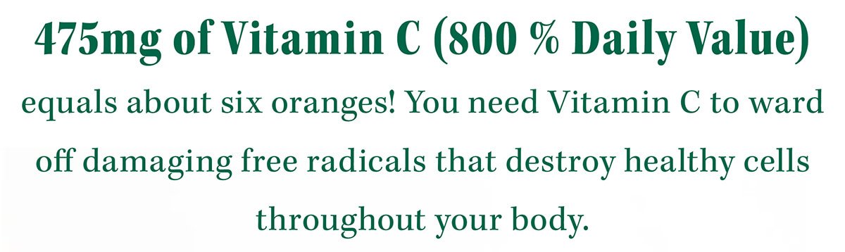 475mg of Vitamin C (800 % Daily Value) equals about six oranges! You need Vitamin C to ward off damaging free radicals that destroy healthy cells throughout your body.