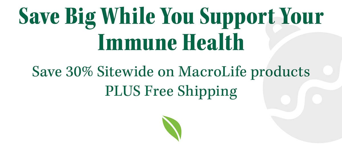 Save Big While You Support Your Immune Health Save 30% Sitewide on MacroLife products PLUS Free Shipping