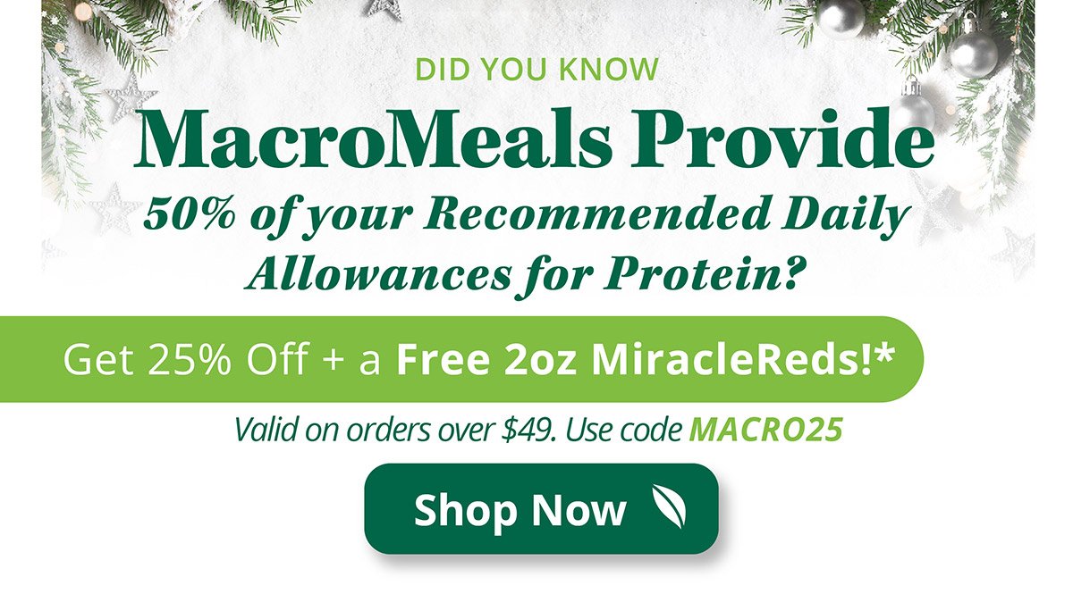 Did You Know | MacroMeals Provide | 50% of your Recommended Daily Allowances for Protein? Get 25% Off + a Free 2oz MiracleReds!* Valid on orders over $49. Use code MACRO25 | Shop Now
