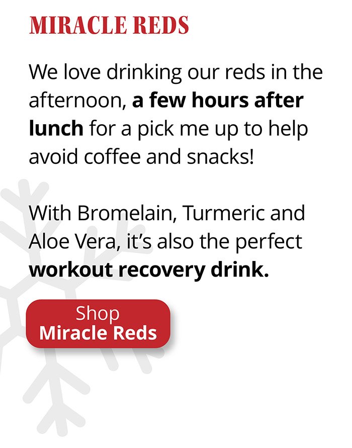 Miracle Reds | We love drinking our reds in the afternoon, a few hours after lunch for a pick me up to help avoid coffee and snacks! With Bromelain, Turmeric and Aloe Vera, it’s also the perfect workout recovery drink.