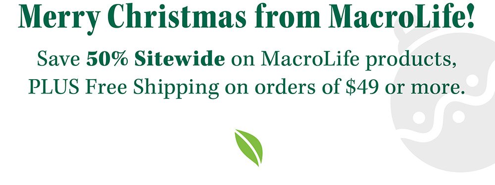 Merry Christmas from MacroLife! Save 50% Sitewide on MacroLife products, PLUS Free Shipping on orders of $49 or more.