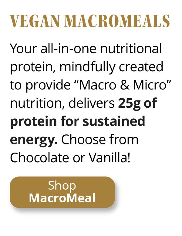 Vegan MacroMeals | Your all-in-one nutritional protein, mindfully created to provide “Macro & Micro” nutrition, delivers 25g of protein for sustained energy. Choose from Chocolate or Vanilla! | Shop MacroMeal