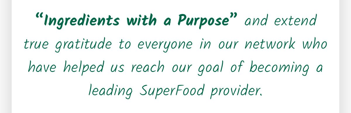 “Ingredients with a Purpose” and extend true gratitude to everyone in our network who have helped us reach our goal of becoming a leading SuperFood provider.