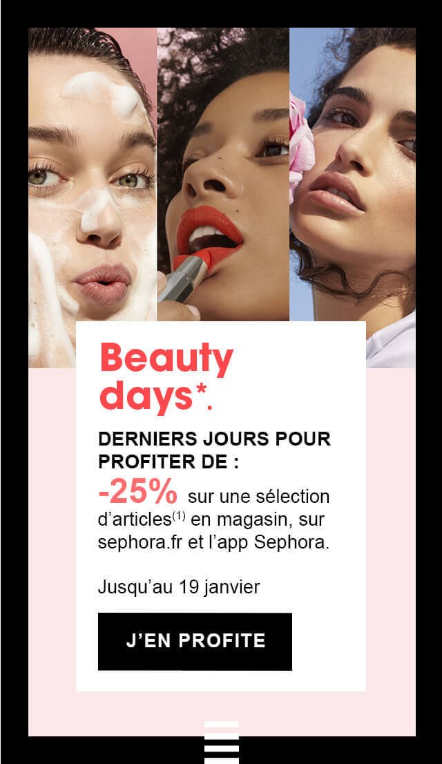 Beauty days*. Jusqu’au 19 janvier Craquez pour notre  sélection beauté ! -25% sur une sélection d’articles (1)  en magasin, sur sephora.fr  et l’app Sephora.