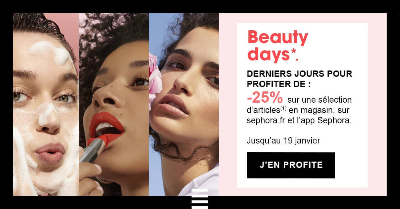 Beauty days*. DERNIERS JOURS POUR PROFITER DE : -25% sur une sélection d’articles(1) en magasin, sur sephora.fr et l’app Sephora.  Jusqu’au 19 janvier.
