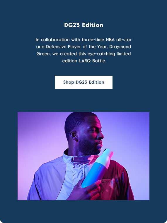 DG23 Edition In collaboration with three-time NBA all-star and Defensive Player of the Year, Draymond Green, we created this eye-catching limited edition LARQ Bottle. The newest edition to the self-cleaning bottle lineup. Click here to shop the DG23 Edition!