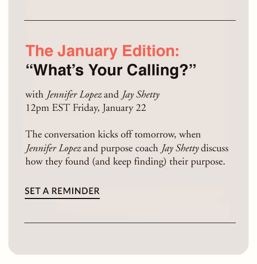 The January Edition: What's Your Calling? - with Jennifer Lopez and Jay Shetty 12pm EST Friday, January 22. SET A REMINDER
