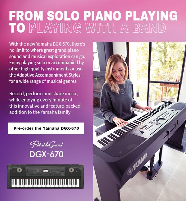 FROM SOLO PIANO PLAYING PLAYING WITH A BAND. With the new Yamaha DGX-670, there’s no limit to where great grand piano sound and musical exploration can go. Enjoy playing solo or accompanied by other high quality instruments or use the Adaptive Accompaniment Styles for a wide range of musical genres. Record, perform and share music, while enjoying every minute of this innovative and feature-packed addition to the Yamaha family. Pre-order the Yamaha DGX-670