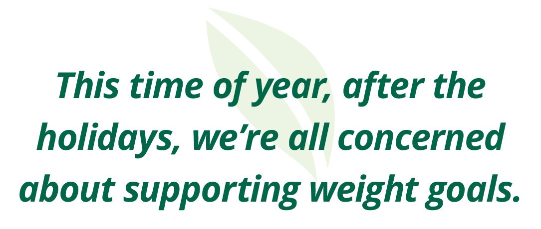 This time of year, after the holidays, we’re all concerned about supporting weight goals.