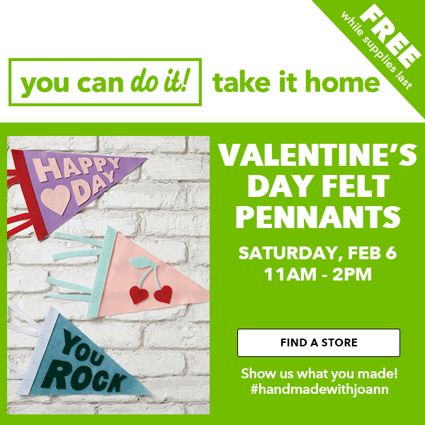 FREE while supplies last. You can do it! Take it home. Valentine's Day Felt Pennants. Saturday, Feb 6 11AM-2PM. FIND A STORE.