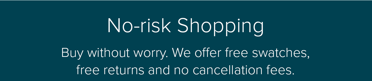 No-risk shopping: Buy without worry. We offer free swatches, free returns and no cancellation fees.