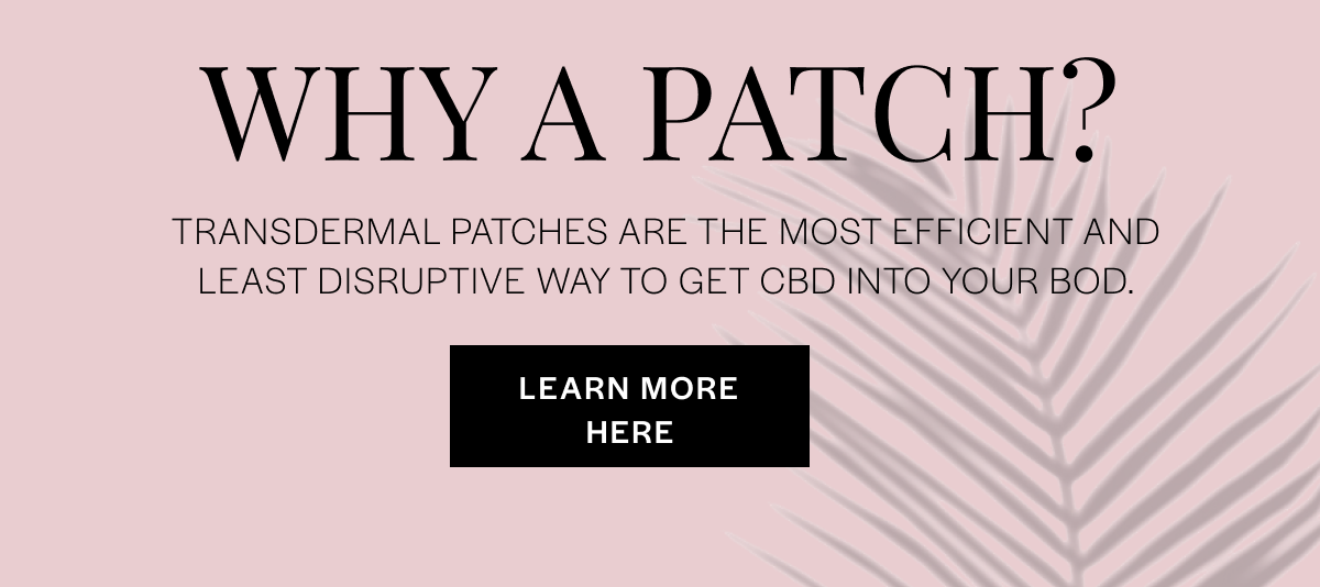 Why a patch? Transdermal patches are the most efficient and least disruptive way to get CBD into your bod. LEARN MORE HERE