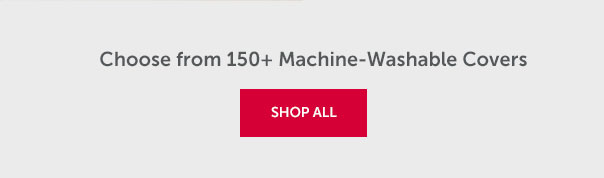 Choose from 150+ Machine-Washable Covers | SHOP ALL >>