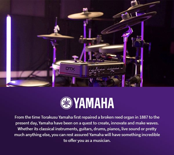 Yamaha. From the time Torakusu Yamaha first repaired a broken reed organ in 1887 to the present day, Yamaha have been on a quest to create, innovate and make waves. Whether its classical instruments, guitars, drums, pianos, live sound or pretty much anything else, you can rest assured Yamaha will have something incredible to offer you as a musician.