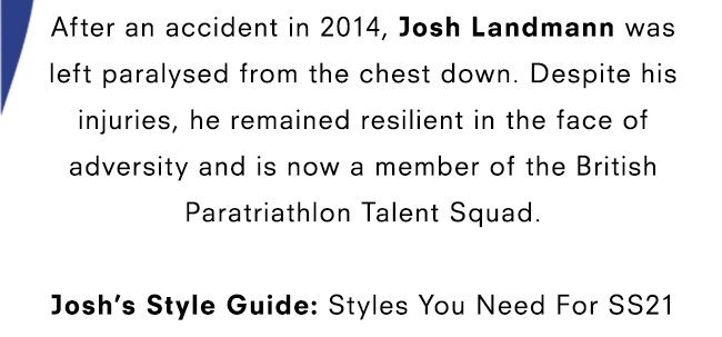 After an accident in 2014, Josh Landmann was left paralysed from the chest down. Despite his injuries, he remained resilient in the face of adversity and is now a member of the British Paratriathlon Talent Squad.