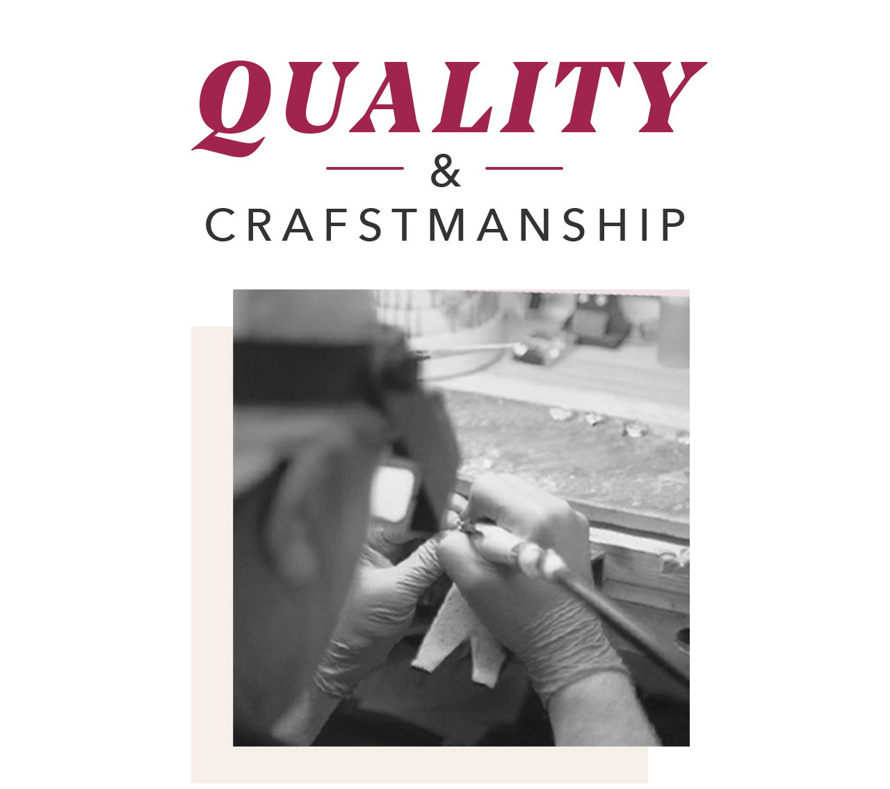 QUALITY & CRAFTSMANSHIP Our Signature Collection goes beyond industry standards with superior quality and craftsmanship. From splendid gold settings to the exquisite clarity range and color of our diamonds, discover in this impressive collection what has set us apart for over a century. shop the collection >
