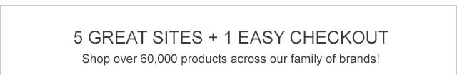5 Great Sites + 1 Easy Checkout. Shop over 60,000 products across our family of brands!