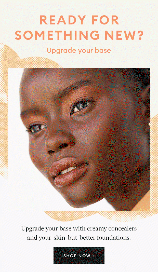 Ready for something new? Upgrade your base with creamy concealers and your-skin-but-better foundations. 