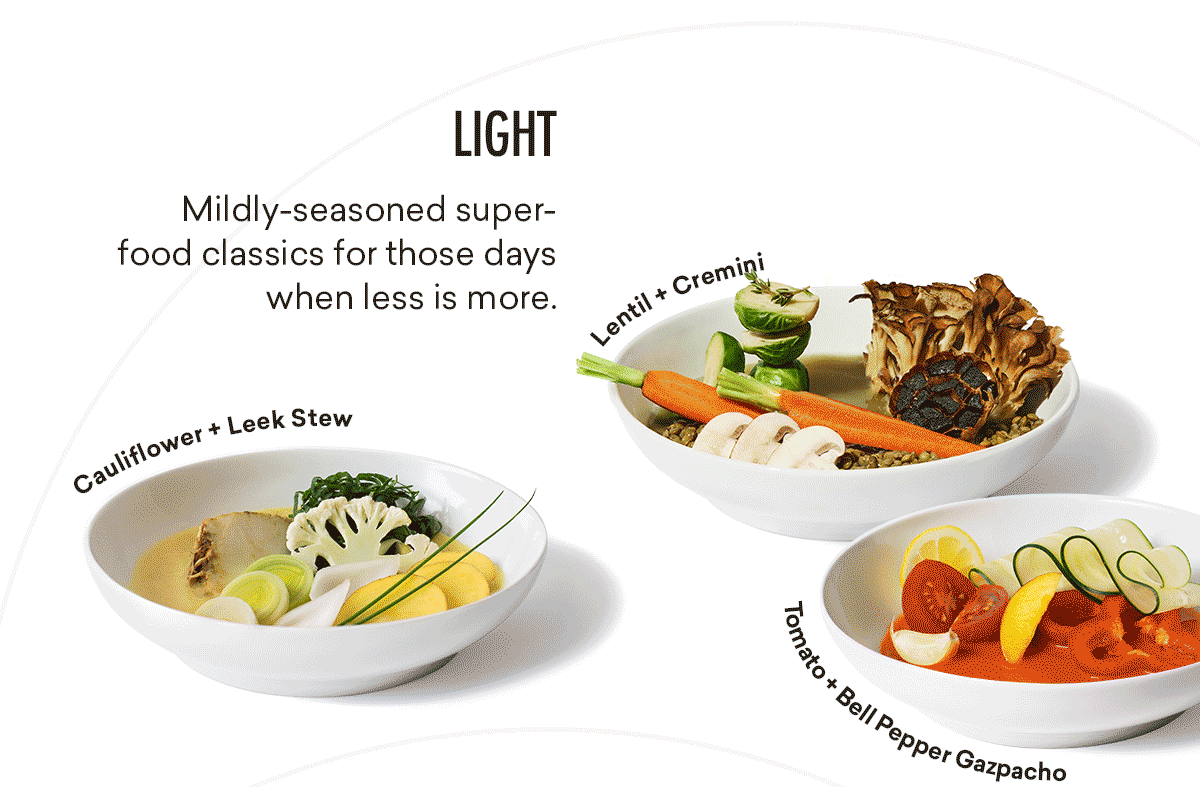 LIGHT | Mildly-seasoned super-food classics for those days when less is more. | Lentil + Cremini | Cauliflower + Leek Stew | Tomato + Bell Peeper Gazpacho