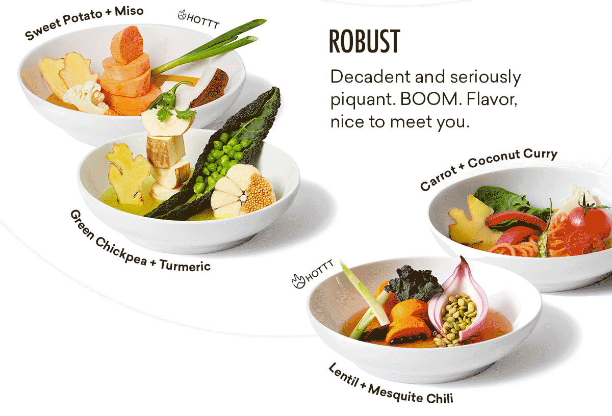 ROBUST | Decadent and seriously piquant. BOOM. Flavor, nice to meet you. | Sweet Potato + Miso (hot) | Green Chickpea + Turmeric | Lentil + Mesquite Chili (hot) | Carrot + Coconut Curry