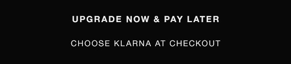 UPGRADE NOW & PAY LATER WITH KLARNA AT CHECKOUT