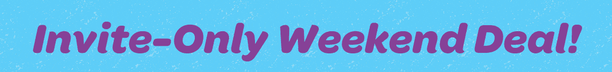 Invite-Only Weekend Deal!