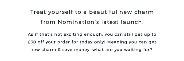 Treat yourself to a beautiful new charm from Nomaintion's latest launch. As if that's not exciting enough, you can still get up to £30 off your order for today only! Meaning you can get a new charm & save money, what are you waiting for?!