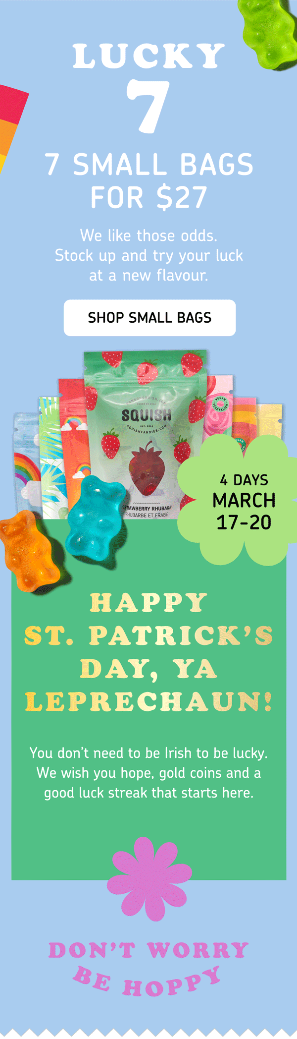 Happy St. Patrick’s Day, ya leprechaun!  You don’t need to be Irish to be lucky.  We wish you a hope, gold coins and a good luck streak that starts here.  Lucky 7  7 SMALL BAGS FOR $27 3 DAYS ONLY:  March 17-19  We like those odds.  Stock up and try your luck at a new flavour.