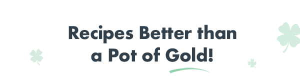 Recipes Better than a Pot of Gold!