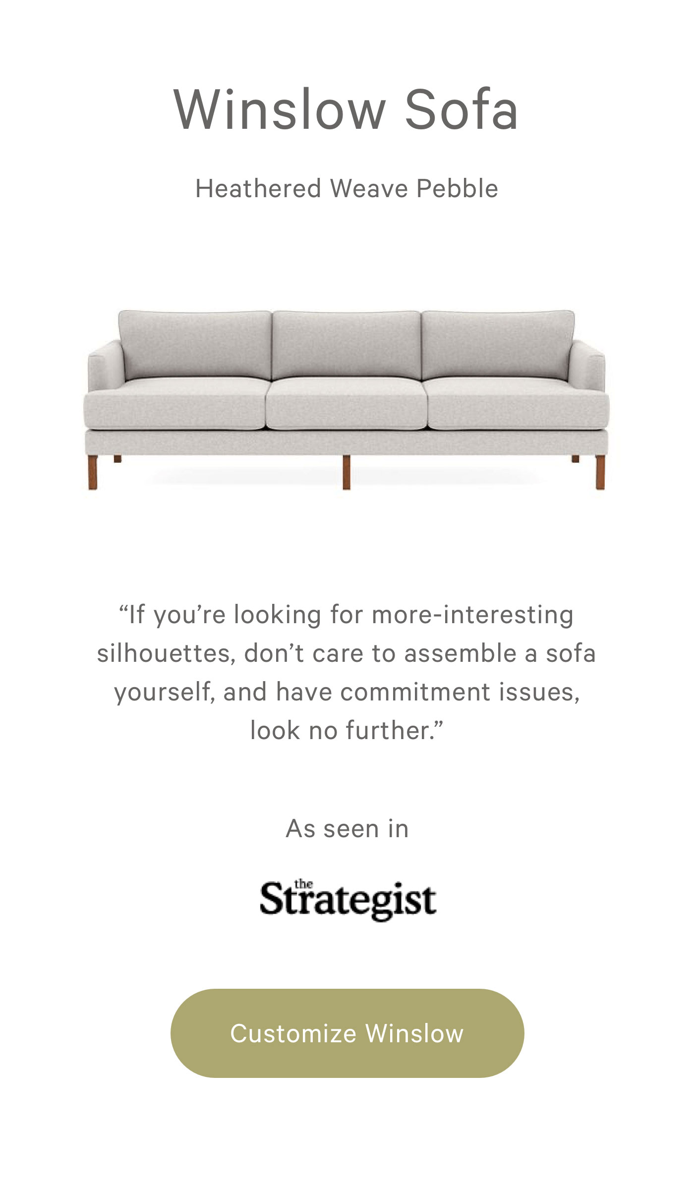 Winslow Sofa - Heathered Weave Pebble. "If you're looking for more-interesting silhouettes, don't care to assemble a sofa yourself, and have commitment issues, look no further."