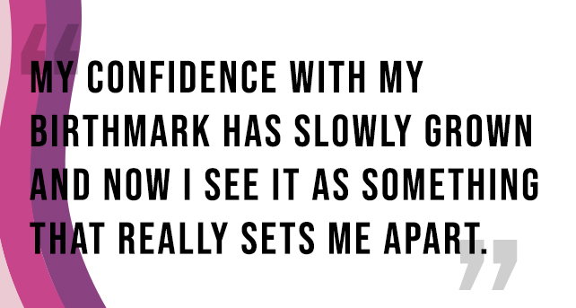 “My confidence with my birthmark has slowly grown and now I see it as something that really sets me apart.”
