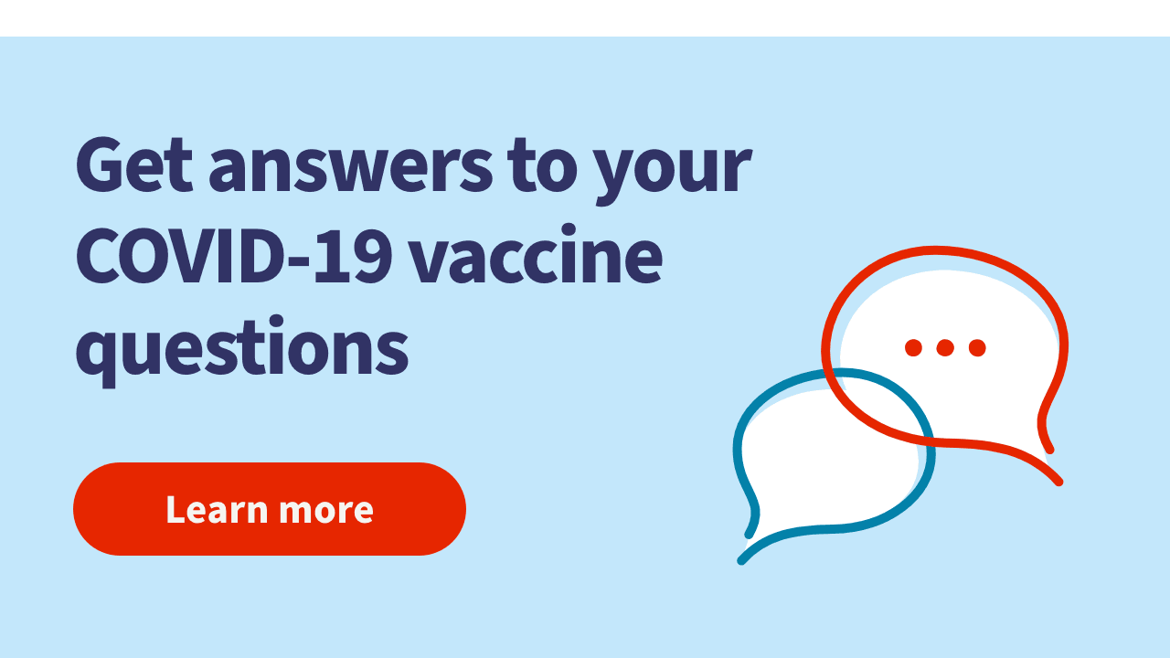Get answers to your COVID-19 vaccine questions. Learn more