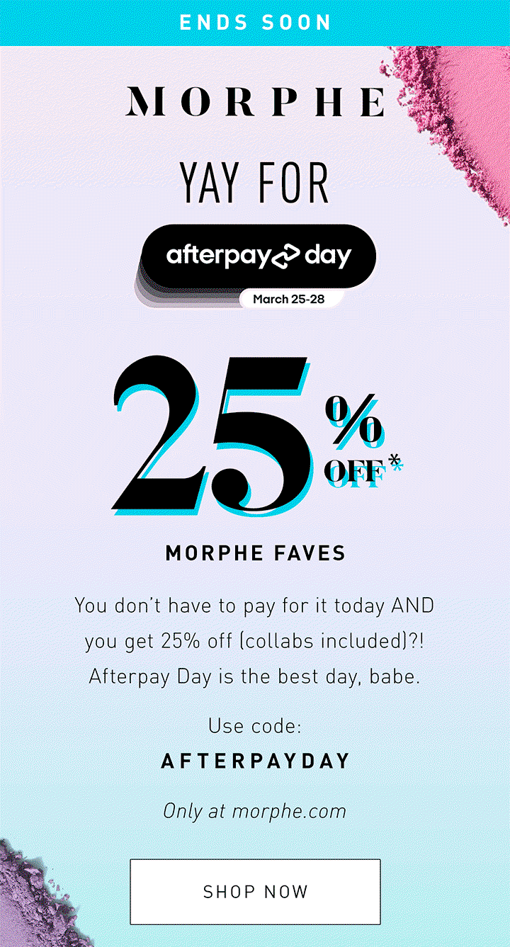 LIMITED TIME ONLY   YAY FOR AFTERPAY  25% OFF* MORPHE FAVES  You don’t have to pay for it today AND you get 25% off (collabs included)?! Afterpay Day is the best day, babe.   USE CODE: AFTERPAYDAY  Only at morphe.com SHOP NOW