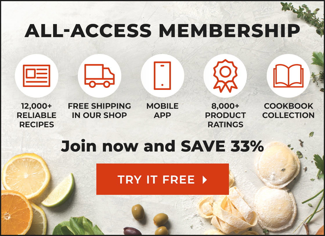 All-Access Membership. 12,000+ Reliable Recipes. Free Shipping in our shop. Mobile App. 8,000+ Product Ratings. Cookbook Collection. Join now and SAVE 33%. TRY IT FREE.