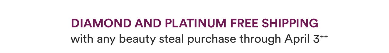 Diamond and Platinum Free Shipping with any beauty steal purchase through April 3