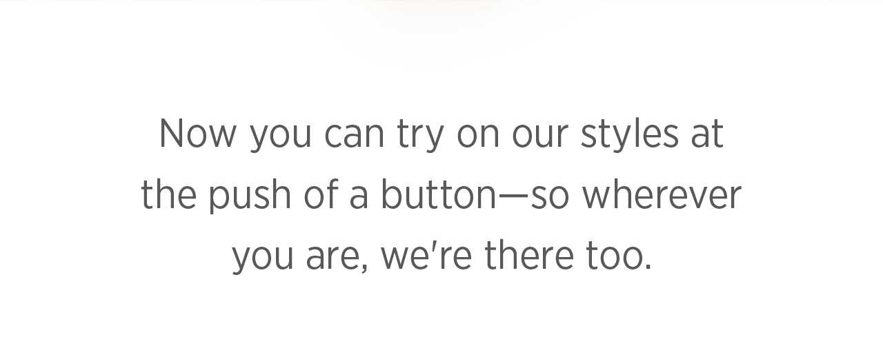 Try on our styles at the push of a button