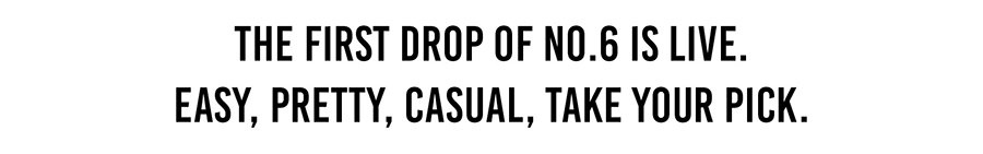 The first drop of No.6 is live. Easy, pretty, casual, take your pick. 