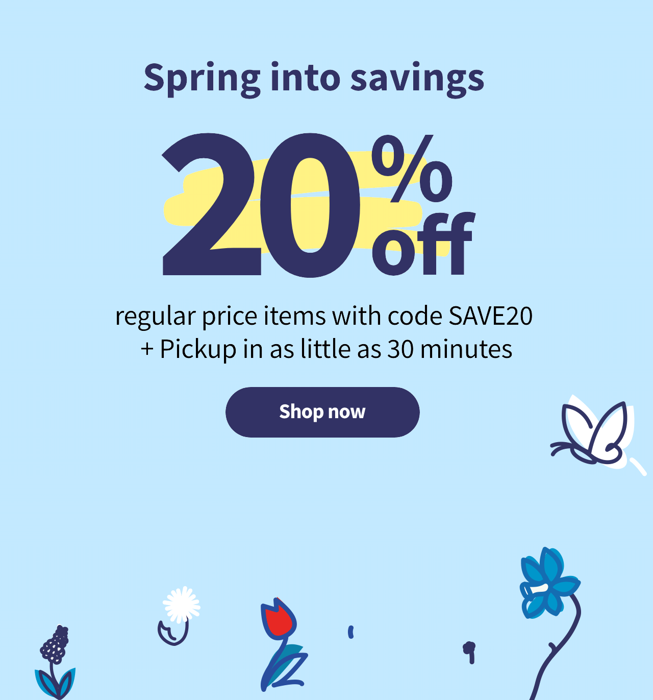 Spring into savings. 20% off regular price items with code SAVE20 + Pickup in as little as 30 minutes. Shop now
