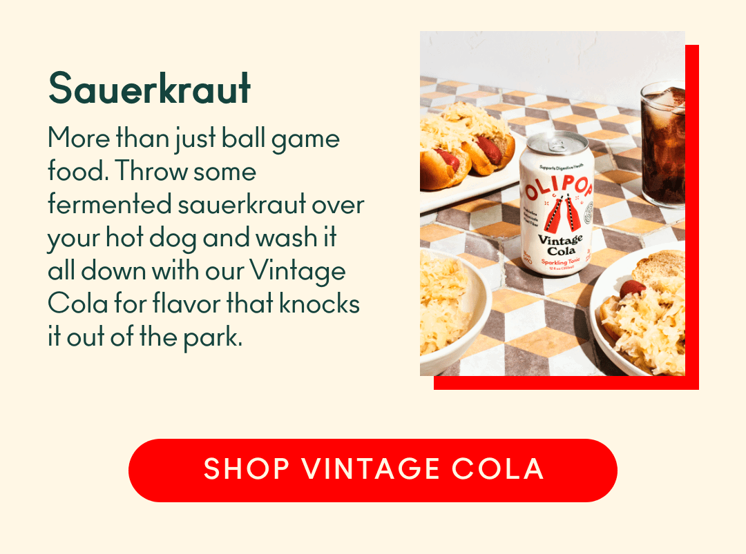 Sauerkraut. More than just ball game food. Throw some fermented sauerkraut over your hot dog and wash it all down with our Vintage Cola for flavor that knocks it out of the park. Shop Vintage Cola. 