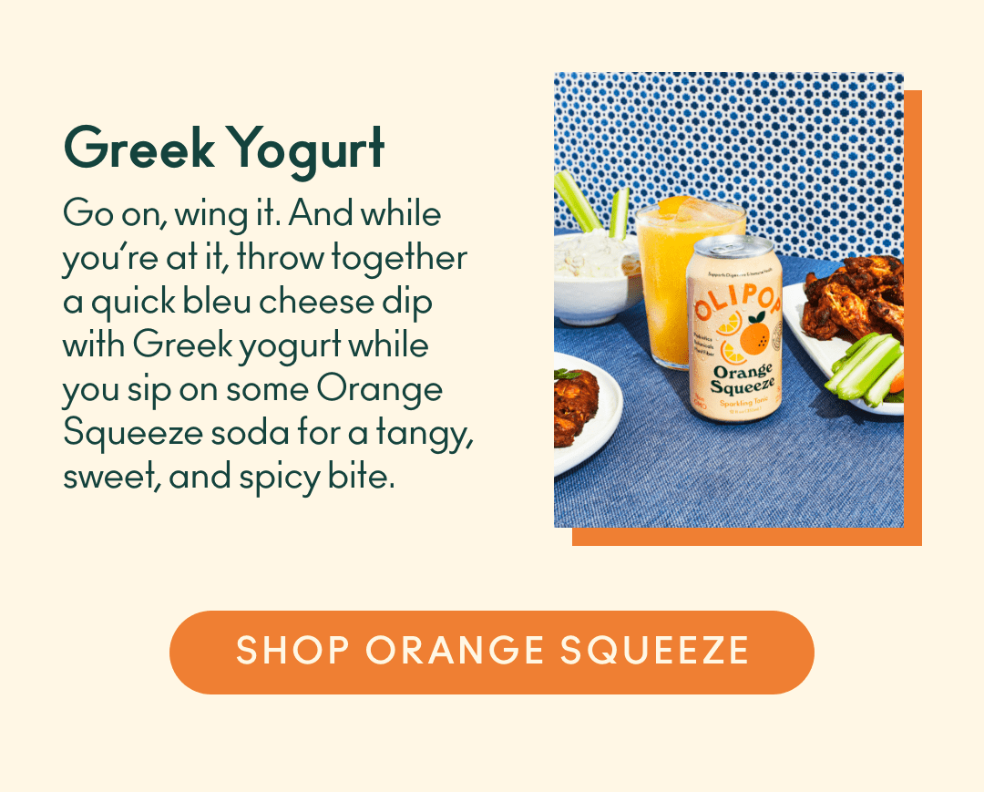 Greek Yogurt. Go on, wing it. And while you're at it, throw together a quick bleu cheese dip with Greek yogurt while you sip on some Orange Squeeze soda for a tangy, sweet, and spicy bite. Shop Orange Squeeze. 