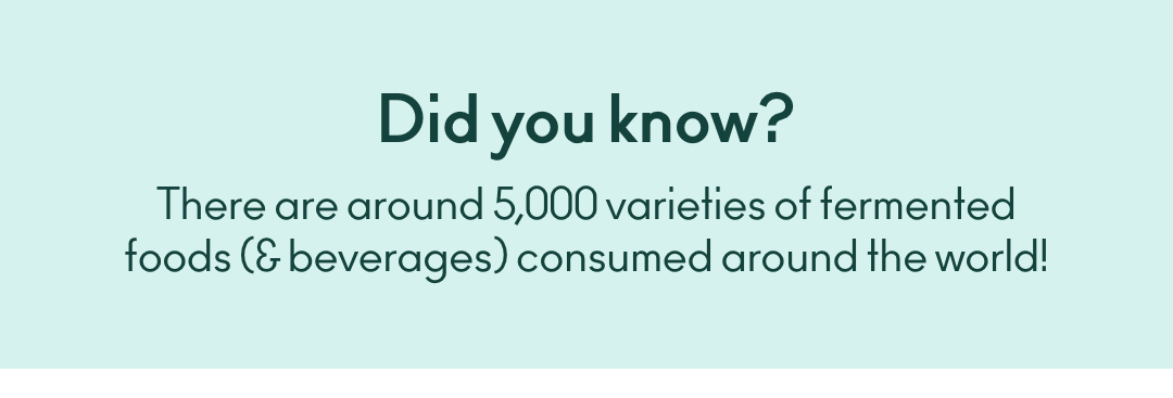 Did you know? There are around 5000 varieties of fermented foods (and beverages) consumed around the world!