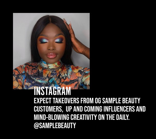 INSTAGRAM. Expect takeovers from OG Sample Beauty customers, up and coming influencer and mind-blowing creativity on the daily. @samplebeauty