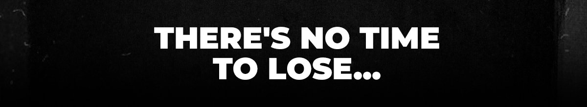 There's no time to lose...