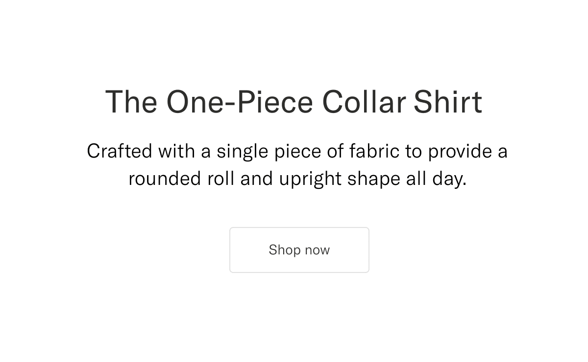 The One-Piece Collar Shirt. Crafted with a single piece of fabric to provide a rounded roll and upright shape all day | Shop now