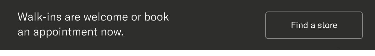 Walk-ins are welcome or book an appointment now. | Find a store